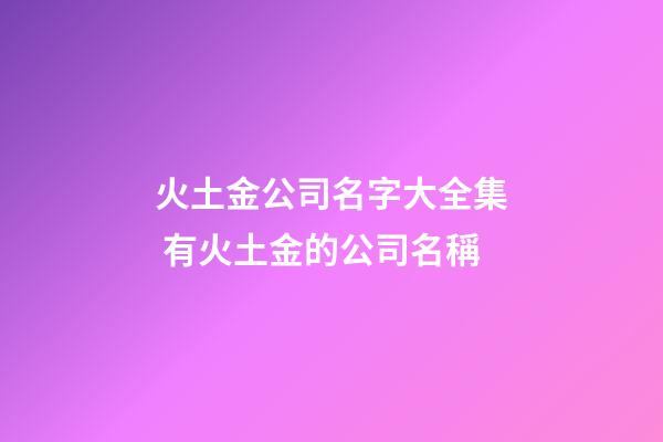 火土金公司名字大全集 有火土金的公司名稱-第1張-公司起名-玄機派